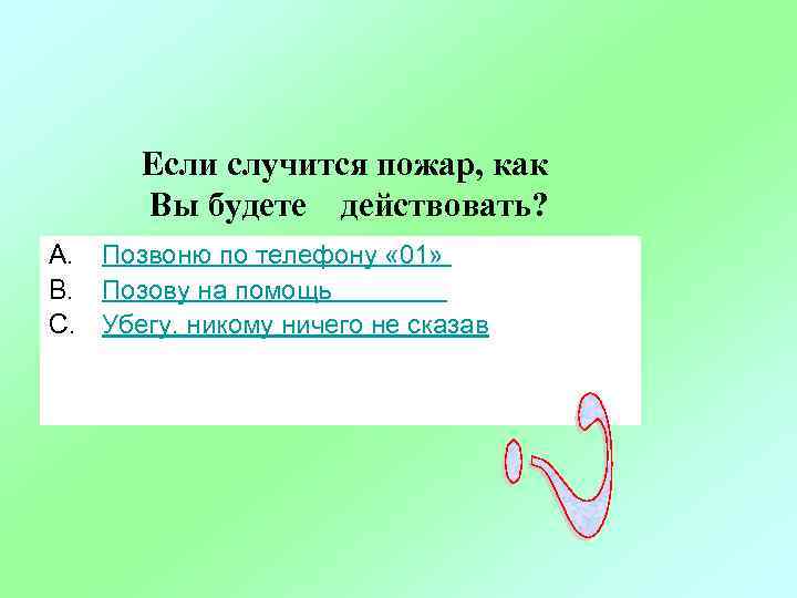 Если случится пожар, как Вы будете действовать? A. Позвоню по телефону « 01» B.