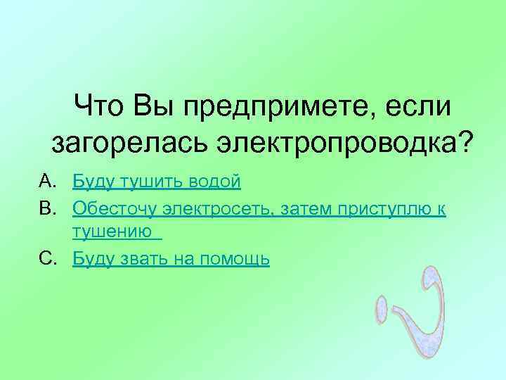 Что Вы предпримете, если загорелась электропроводка? A. Буду тушить водой B. Обесточу электросеть, затем