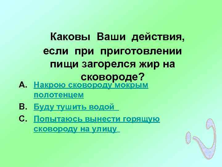 Каковы Ваши действия, если приготовлении пищи загорелся жир на сковороде? A. Накрою сковороду мокрым