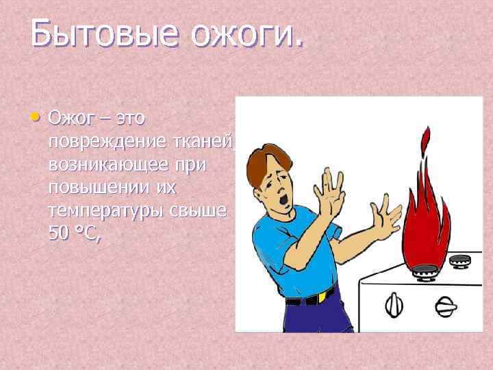 Бытовые ожоги. • Ожог – это повреждение тканей, возникающее при повышении их температуры свыше