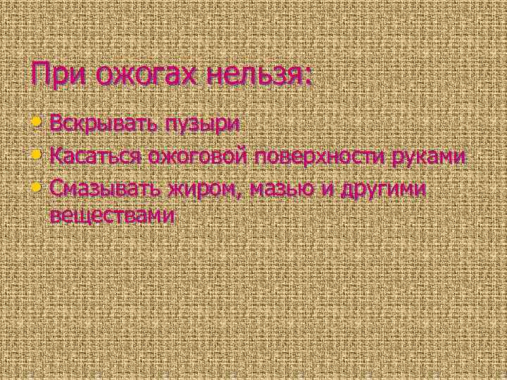 При ожогах нельзя: • Вскрывать пузыри • Касаться ожоговой поверхности руками • Смазывать жиром,