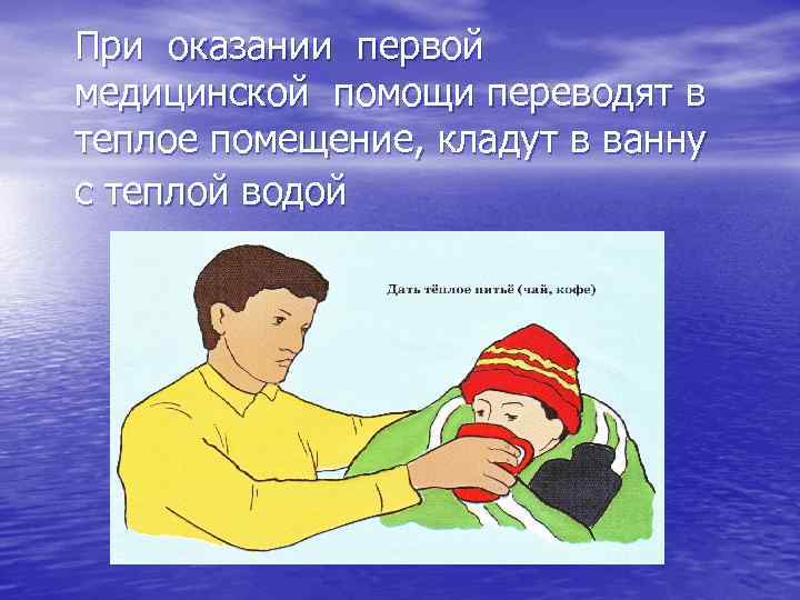 При оказании первой медицинской помощи переводят в теплое помещение, кладут в ванну с теплой