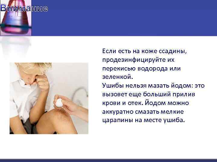 Внимание Если есть на коже ссадины, продезинфицируйте их перекисью водорода или зеленкой. Ушибы нельзя