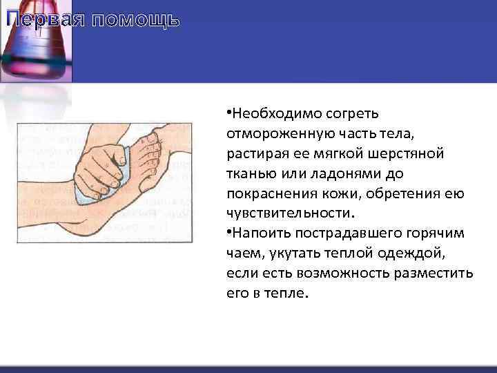 Первая помощь • Необходимо согреть отмороженную часть тела, растирая ее мягкой шерстяной тканью или