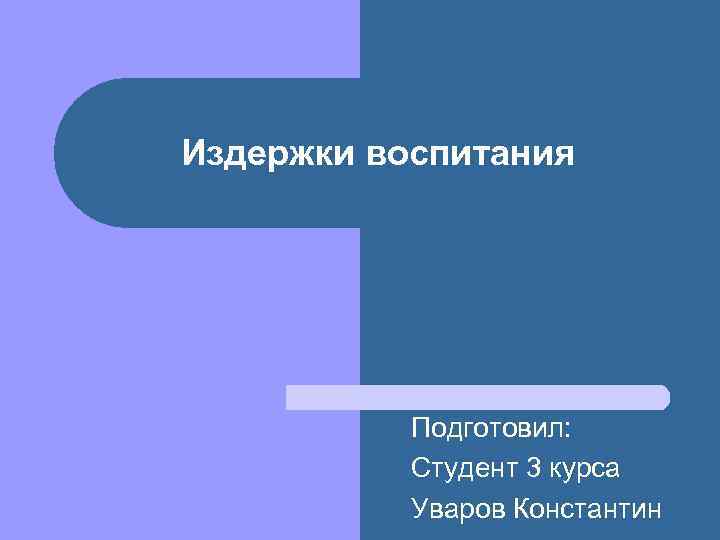 Издержки воспитания Подготовил: Студент 3 курса Уваров Константин 