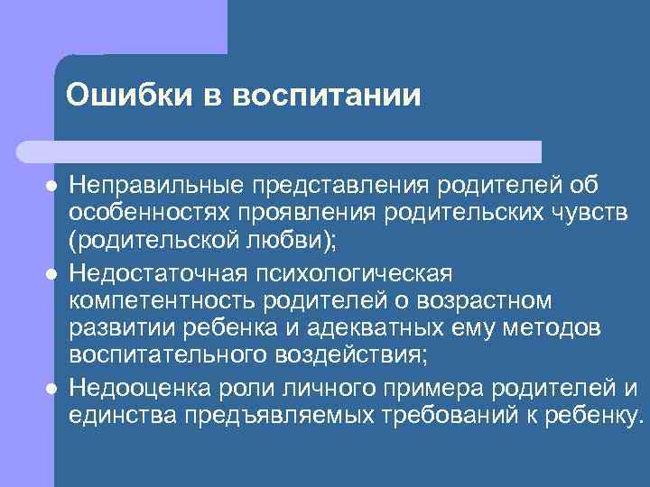 Ошибки в воспитании l l l Неправильные представления родителей об особенностях проявления родительских чувств