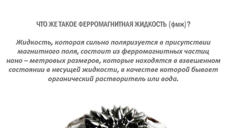 ЧТО ЖЕ ТАКОЕ ФЕРРОМАГНИТНАЯ ЖИДКОСТЬ (фмж)? Жидкость, которая сильно поляризуется в присутствии магнитного поля,