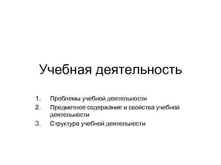Учебная деятельность 1. 2. 3. Проблемы учебной деятельности Предметное содержание и свойства учебной деятельности