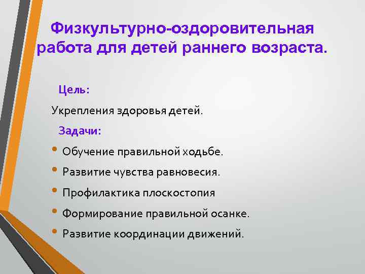 Физкультурно-оздоровительная работа для детей раннего возраста. Цель: Укрепления здоровья детей. Задачи: • Обучение правильной