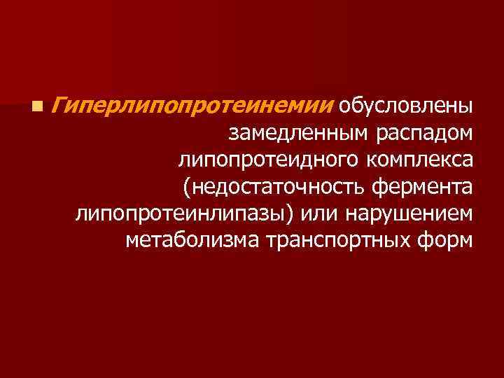 n Гиперлипопротеинемии обусловлены замедленным распадом липопротеидного комплекса (недостаточность фермента липопротеинлипазы) или нарушением метаболизма транспортных