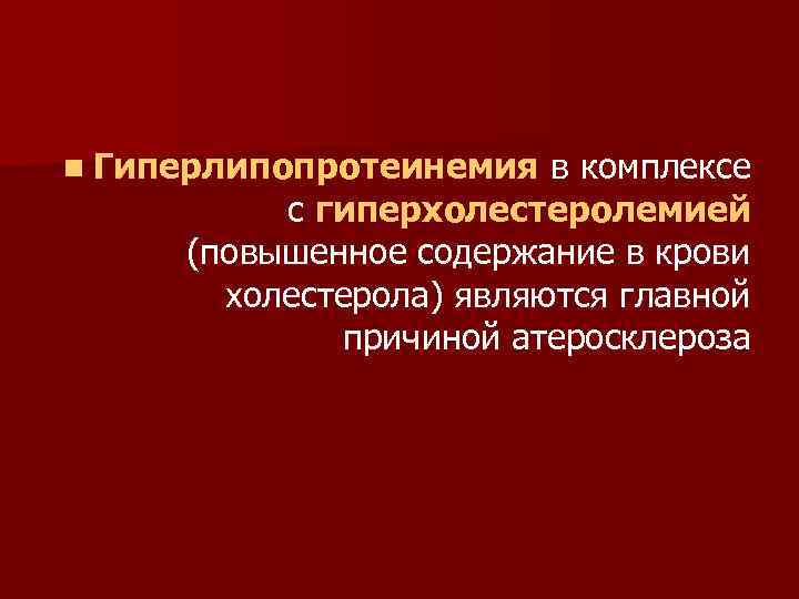 n Гиперлипопротеинемия в комплексе с гиперхолестеролемией (повышенное содержание в крови холестерола) являются главной причиной