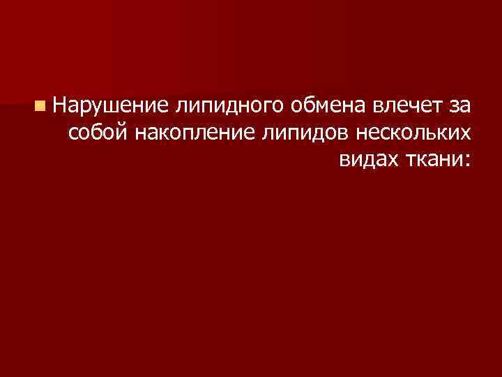 n Нарушение липидного обмена влечет за собой накопление липидов нескольких видах ткани: 