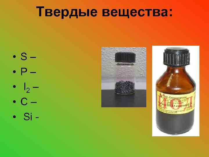 Твердые вещества: • • • S– P– I 2 – C– Si - 
