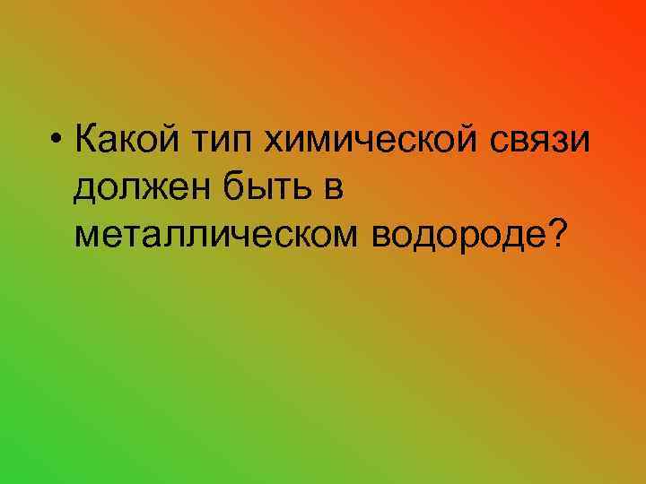  • Какой тип химической связи должен быть в металлическом водороде? 