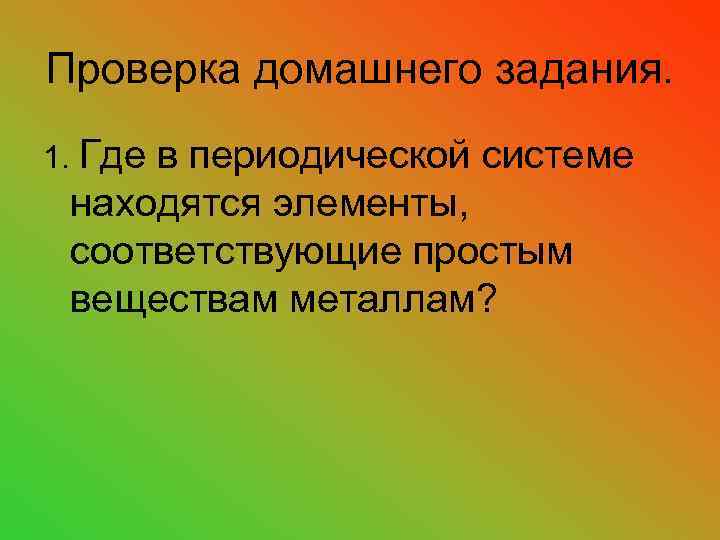 Проверка домашнего задания. 1. Где в периодической системе находятся элементы, соответствующие простым веществам металлам?