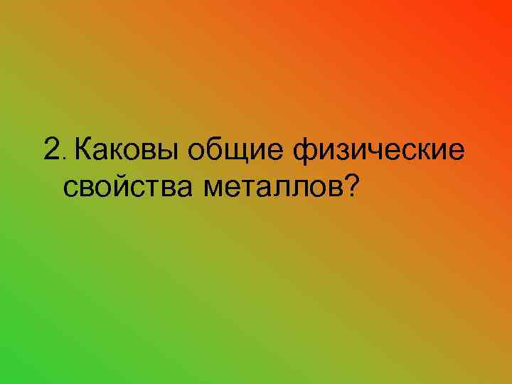 2. Каковы общие физические свойства металлов? 