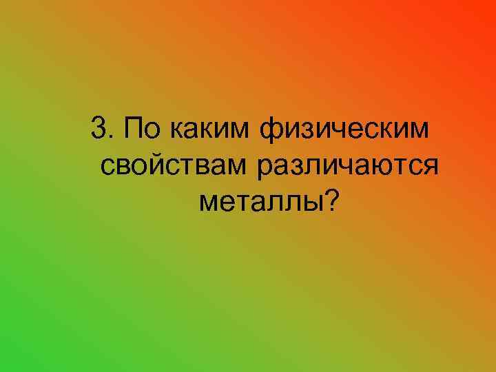 3. По каким физическим свойствам различаются металлы? 