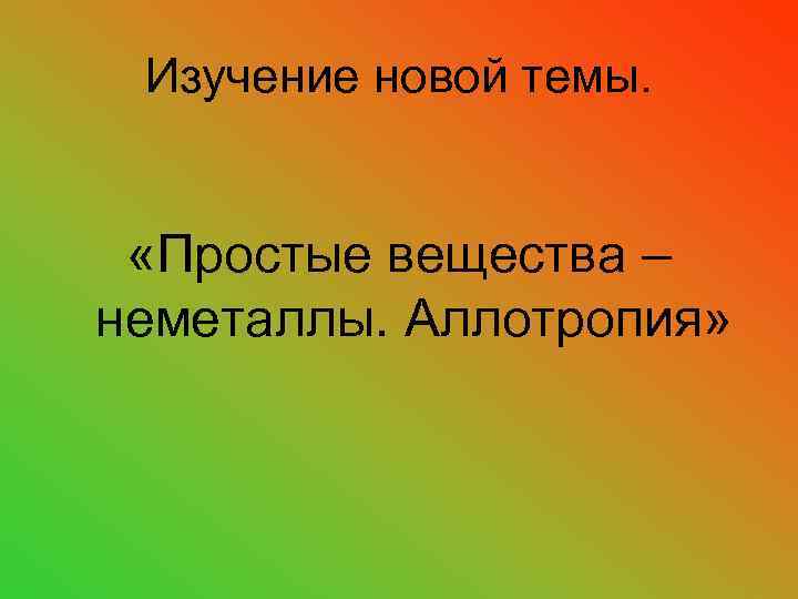 Изучение новой темы. «Простые вещества – неметаллы. Аллотропия» 