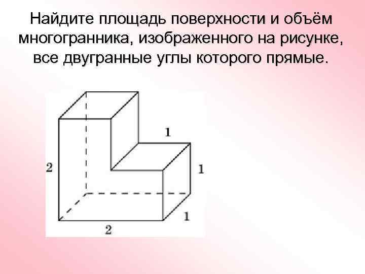 Найдите площадь поверхности и объём многогранника, изображенного на рисунке, все двугранные углы которого прямые.