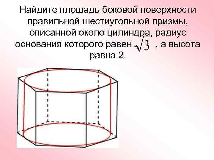 Площадь основания правильной шестиугольной призмы. Площадь боковой поверхности правильной шестиугольной Призмы. Правильная шестиугольная Призма описана около цилиндра. Площадь боковой поверхности правильной 6 угольной Призмы. Найдите площадь правильной шестиугольной Призмы.