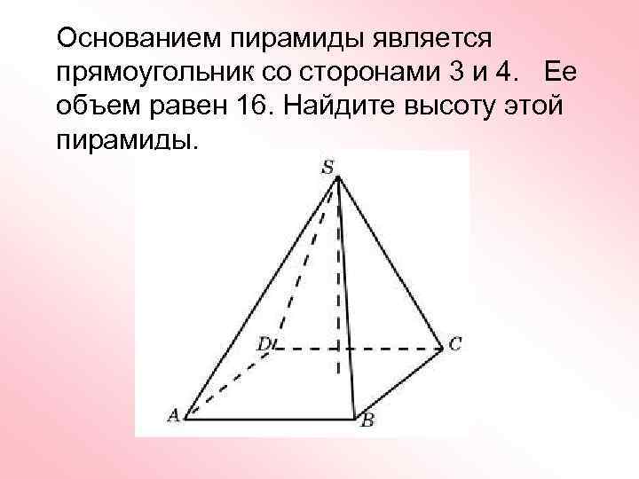 Основанием пирамиды является прямоугольник со сторонами 3 и 4. Ее объем равен 16. Найдите