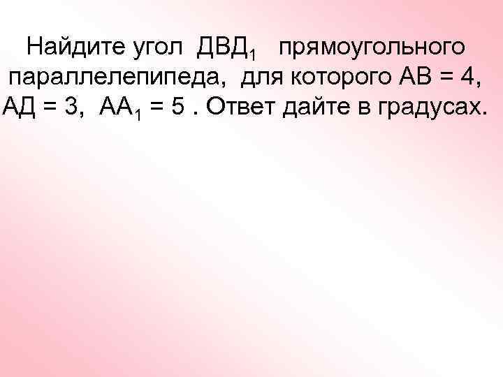 Найдите угол ДВД 1 прямоугольного параллелепипеда, для которого АВ = 4, АД = 3,