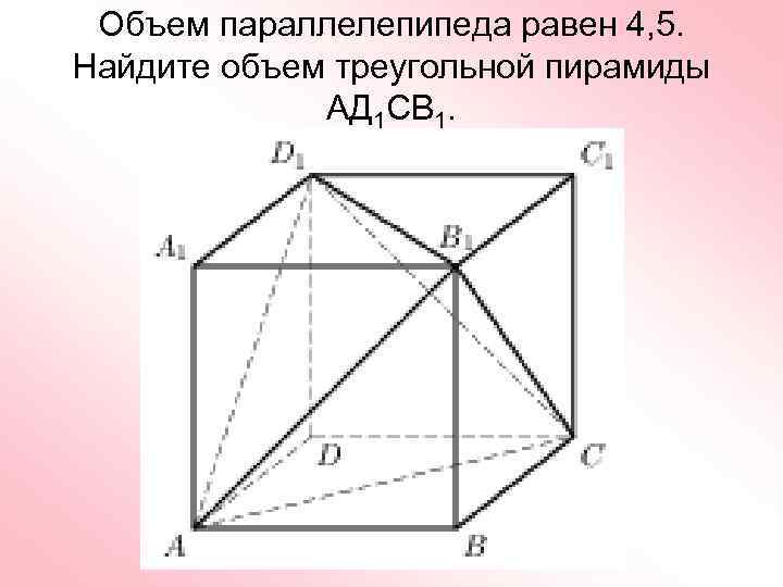 Объем параллелепипеда равен 4, 5. Найдите объем треугольной пирамиды АД 1 СВ 1. 