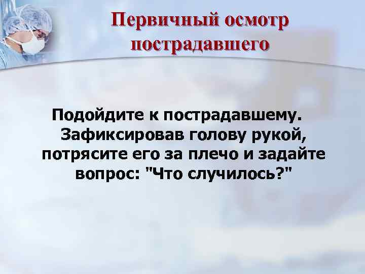 Первичный осмотр пострадавшего Подойдите к пострадавшему. Зафиксировав голову рукой, потрясите его за плечо и