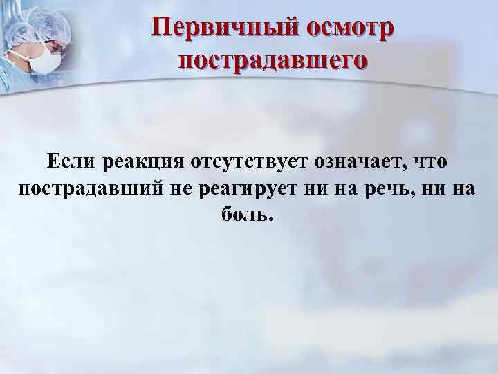 Первичный осмотр пострадавшего Если реакция отсутствует означает, что пострадавший не реагирует ни на речь,