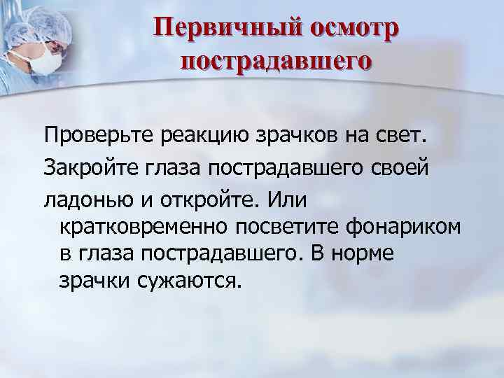 Первичный осмотр пострадавшего Проверьте реакцию зрачков на свет. Закройте глаза пострадавшего своей ладонью и