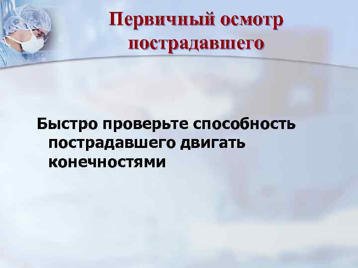 Первичный осмотр пострадавшего Быстро проверьте способность пострадавшего двигать конечностями 