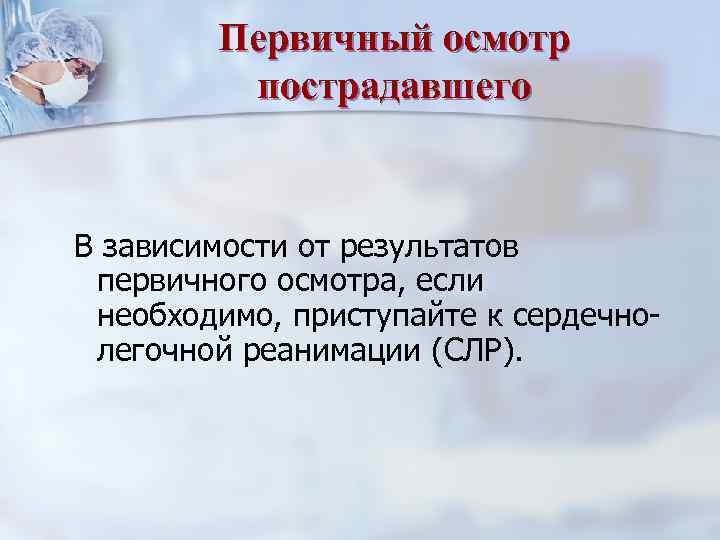 Первичный осмотр пострадавшего В зависимости от результатов первичного осмотра, если необходимо, приступайте к сердечнолегочной
