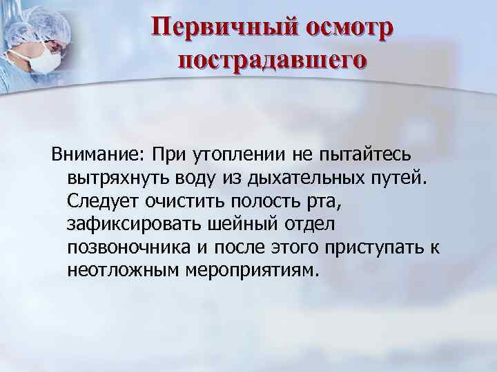 Первичный осмотр пострадавшего Внимание: При утоплении не пытайтесь вытряхнуть воду из дыхательных путей. Следует