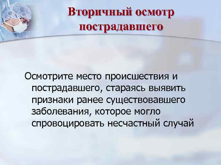 Вторичный осмотр пострадавшего Осмотрите место происшествия и пострадавшего, стараясь выявить признаки ранее существовавшего заболевания,