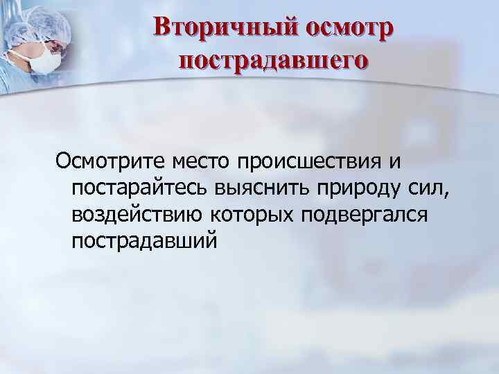 Вторичный осмотр пострадавшего Осмотрите место происшествия и постарайтесь выяснить природу сил, воздействию которых подвергался