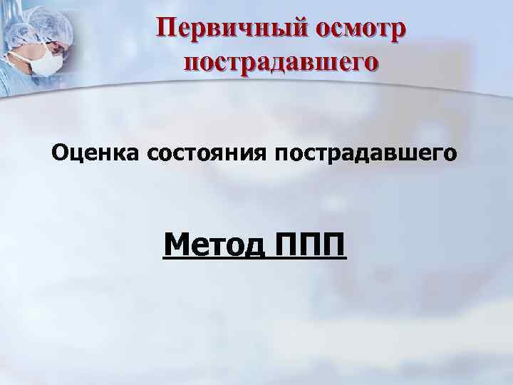 Первичный осмотр пострадавшего Оценка состояния пострадавшего Метод ППП 