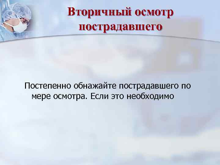 Вторичный осмотр пострадавшего Постепенно обнажайте пострадавшего по мере осмотра. Если это необходимо 
