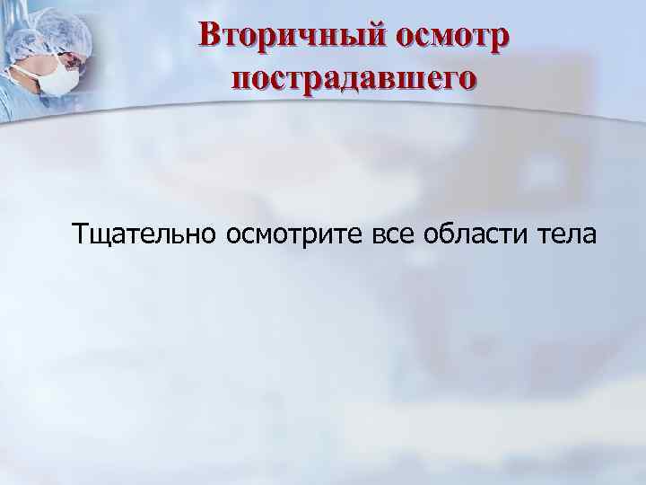 Вторичный осмотр пострадавшего Тщательно осмотрите все области тела 