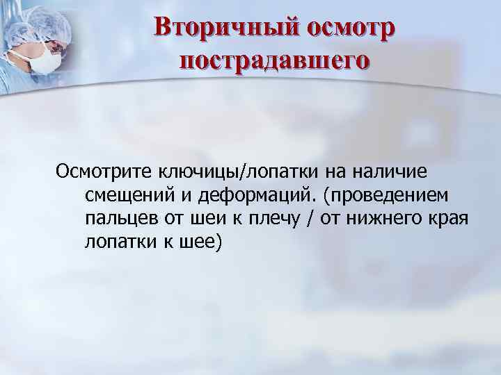Вторичный осмотр пострадавшего Осмотрите ключицы/лопатки на наличие смещений и деформаций. (проведением пальцев от шеи