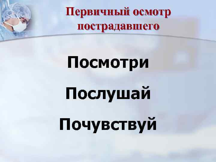 Первичный осмотр пострадавшего Посмотри Послушай Почувствуй 