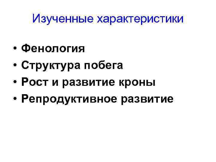 Изученные характеристики • • Фенология Структура побега Рост и развитие кроны Репродуктивное развитие 