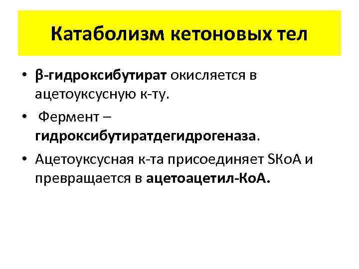 Катаболизм кетоновых тел • β-гидроксибутират окисляется в ацетоуксусную к-ту. • Фермент – гидроксибутиратдегидрогеназа. •