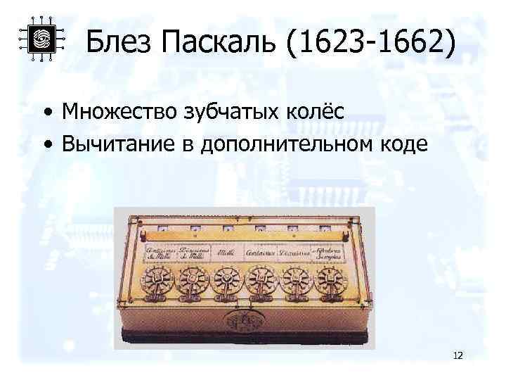 Блез Паскаль (1623 -1662) • Множество зубчатых колёс • Вычитание в дополнительном коде 12