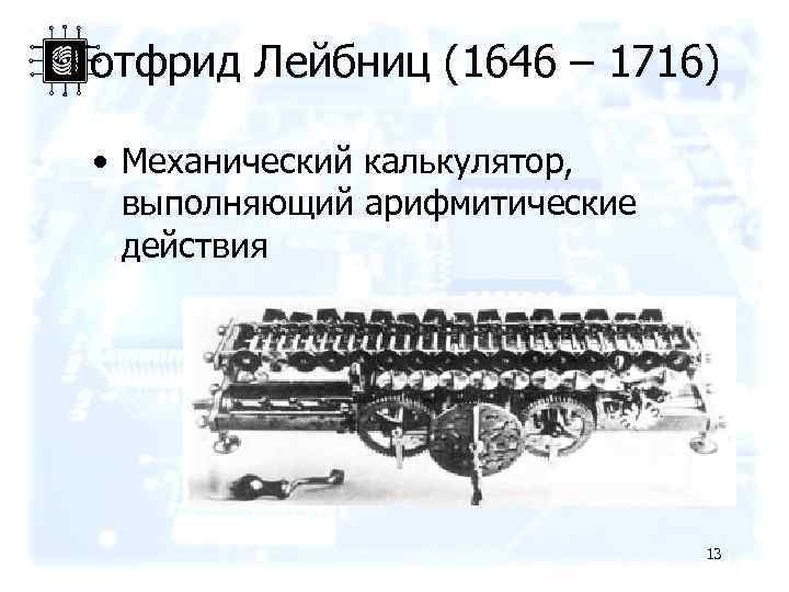 Готфрид Лейбниц (1646 – 1716) • Механический калькулятор, выполняющий арифмитические действия 13 