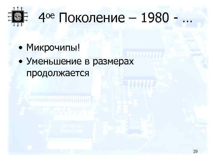 4 ое Поколение – 1980 - … • Микрочипы! • Уменьшение в размерах продолжается