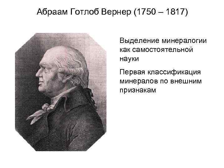 Абраам Готлоб Вернер (1750 – 1817) Выделение минералогии как самостоятельной науки Первая классификация минералов