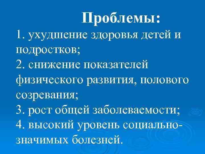 Проблемы: 1. ухудшение здоровья детей и подростков; 2. снижение показателей физического развития, полового созревания;