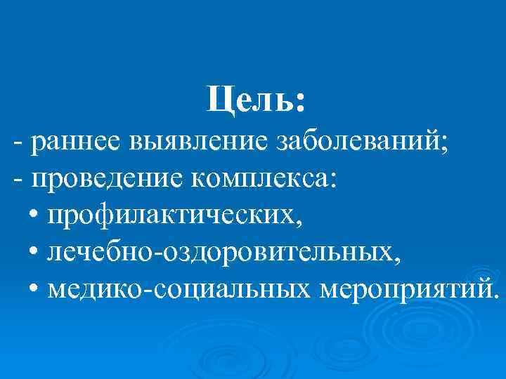 Цель: - раннее выявление заболеваний; - проведение комплекса: • профилактических, • лечебно-оздоровительных, • медико-социальных