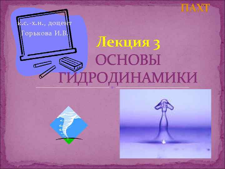 ПАХТ к. с. -х. н. , доцент Горькова И. В. Лекция 3 ОСНОВЫ ГИДРОДИНАМИКИ