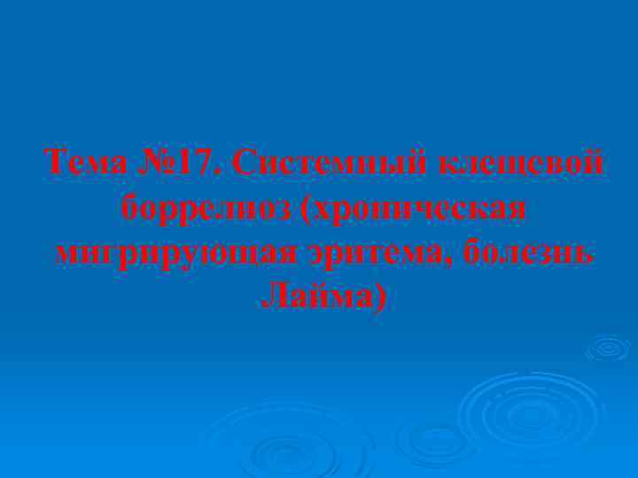 Тема № 17. Системный клещевой боррелиоз (хроническая мигрирующая эритема, болезнь Лайма) 